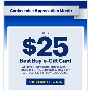Best Buy Credit Card holders appreciation Month: Apr 1-10: Spend $250 single purchase, receive $25 eGC